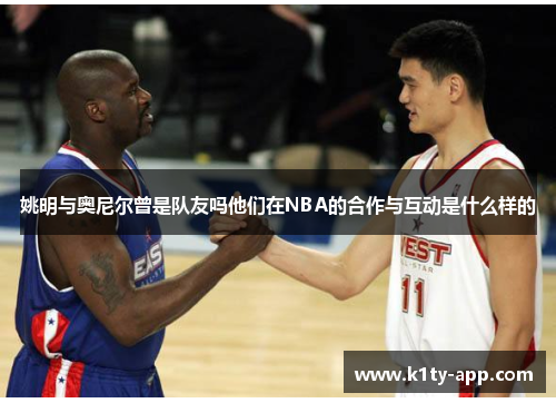 姚明与奥尼尔曾是队友吗他们在NBA的合作与互动是什么样的