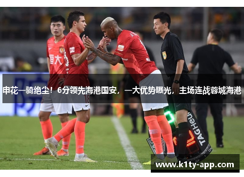 申花一骑绝尘！6分领先海港国安，一大优势曝光，主场连战蓉城海港